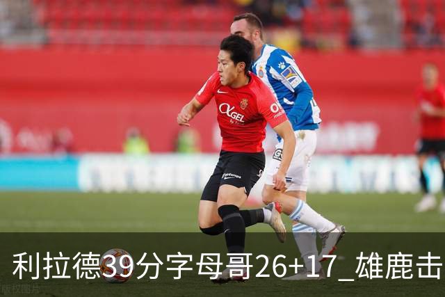 利拉德39分字母哥26+17 雄鹿击败火箭获4连胜